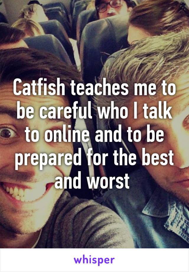 Catfish teaches me to be careful who I talk to online and to be prepared for the best and worst 