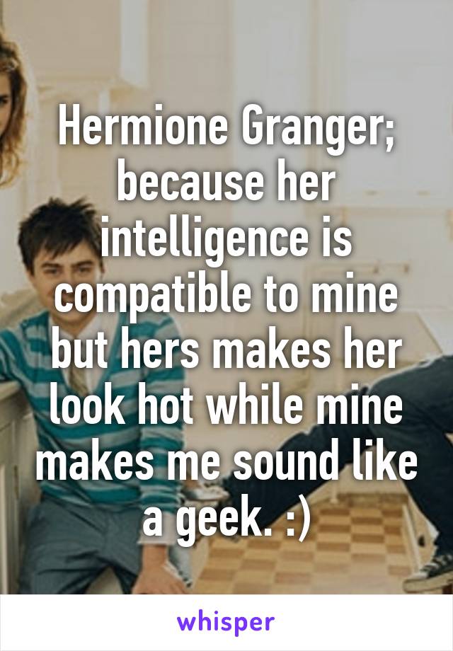 Hermione Granger; because her intelligence is compatible to mine but hers makes her look hot while mine makes me sound like a geek. :)