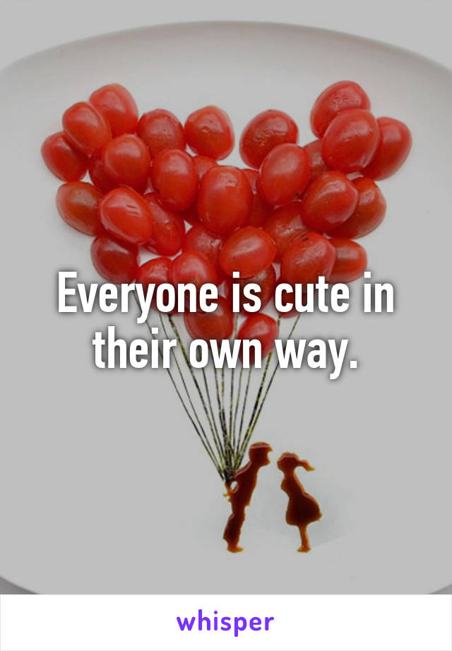 Everyone is cute in their own way.