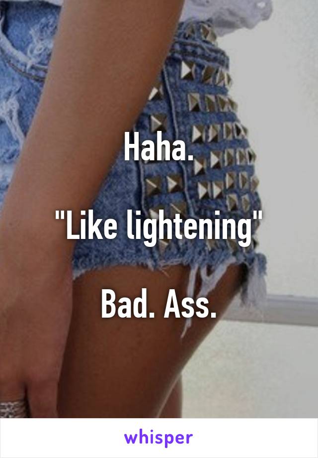 Haha.

"Like lightening"

Bad. Ass.