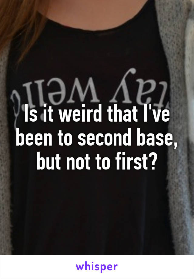 Is it weird that I've been to second base, but not to first?