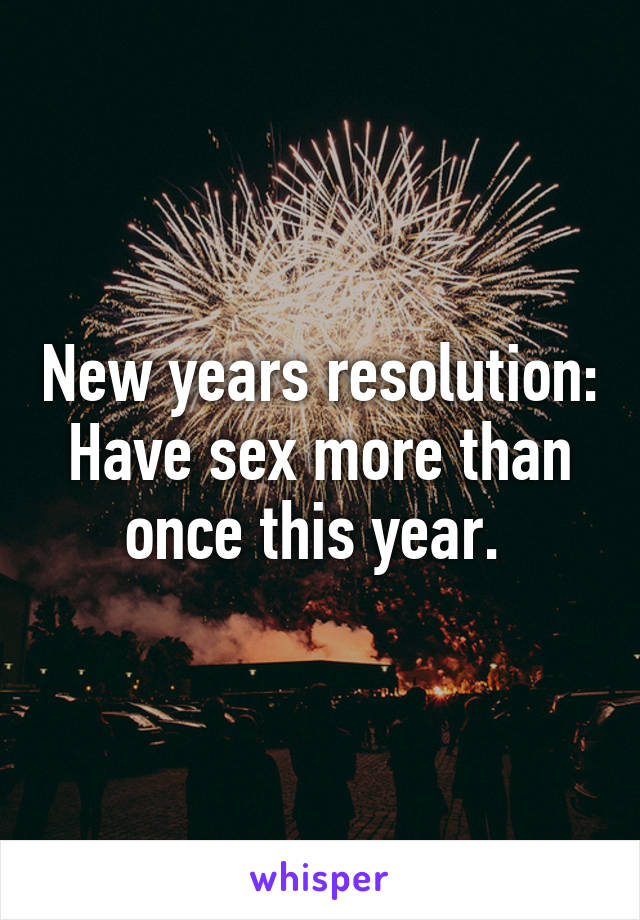 New years resolution: Have sex more than once this year. 