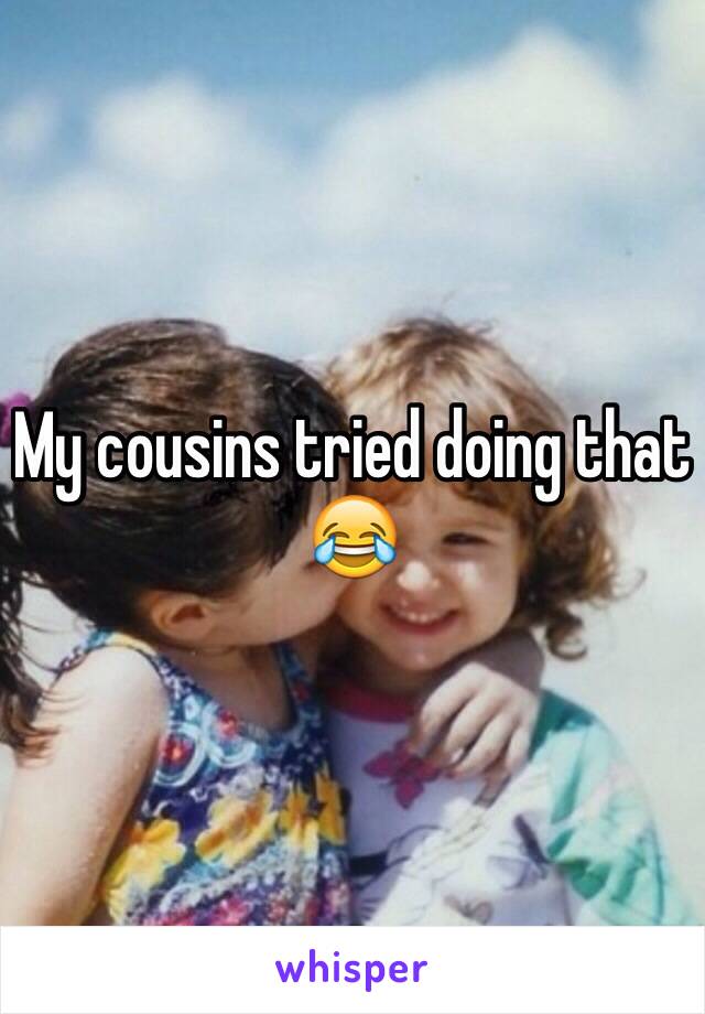 My cousins tried doing that 😂