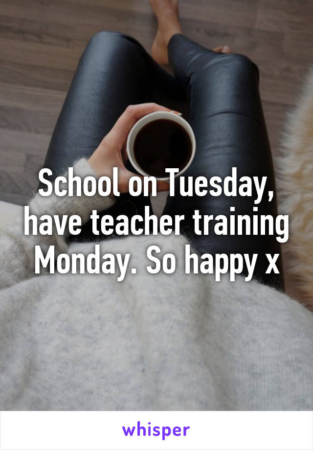 School on Tuesday, have teacher training Monday. So happy x