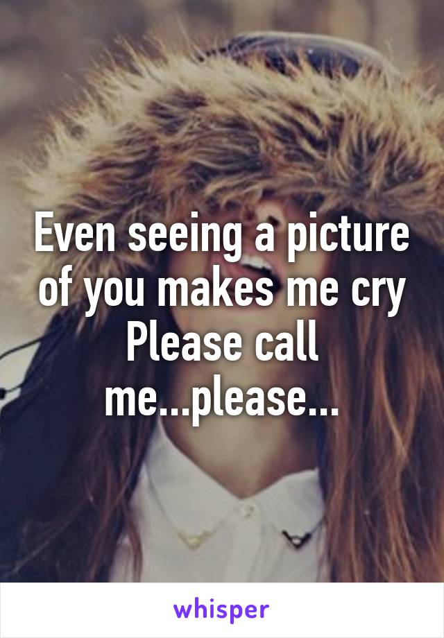 Even seeing a picture of you makes me cry
Please call me...please...