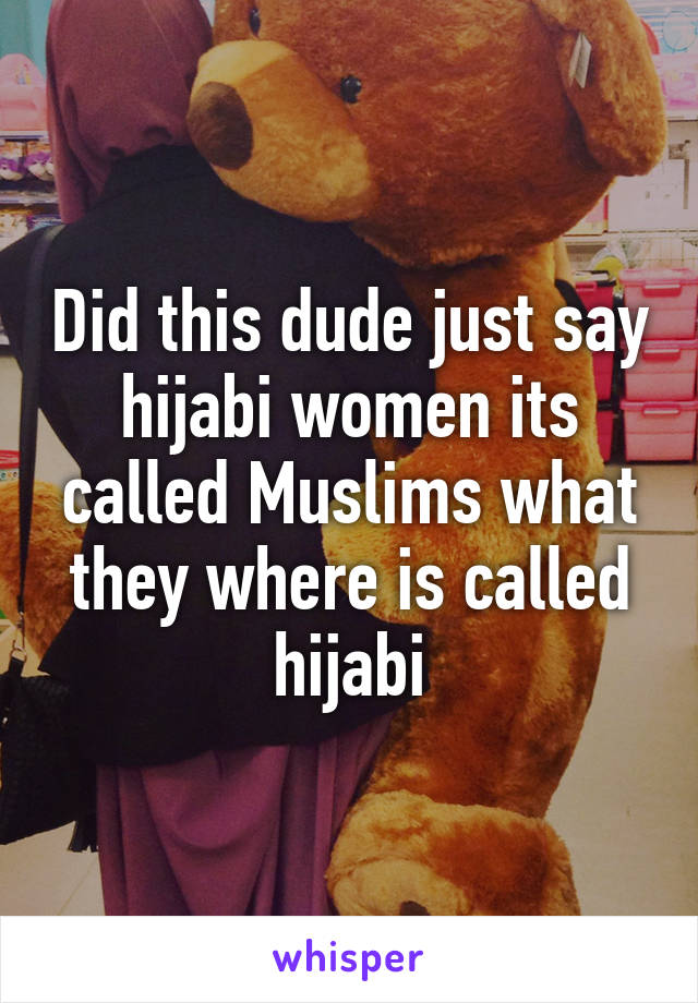 Did this dude just say hijabi women its called Muslims what they where is called hijabi