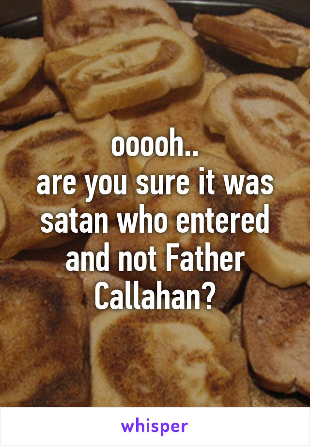 ooooh..
are you sure it was satan who entered and not Father Callahan?