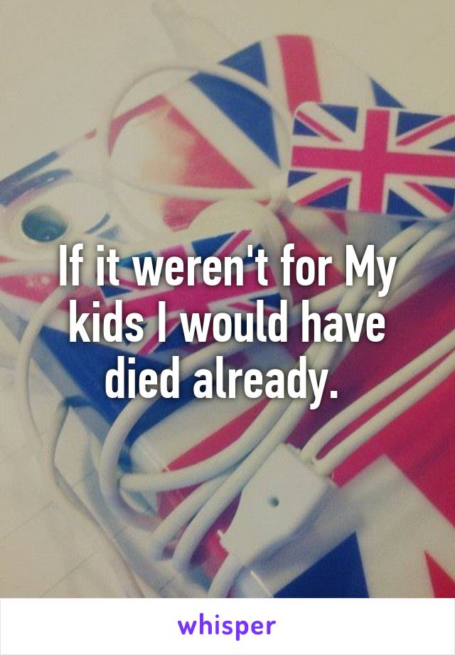 If it weren't for My kids I would have died already. 