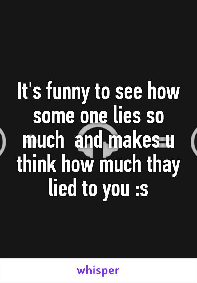 It's funny to see how some one lies so much  and makes u think how much thay lied to you :s