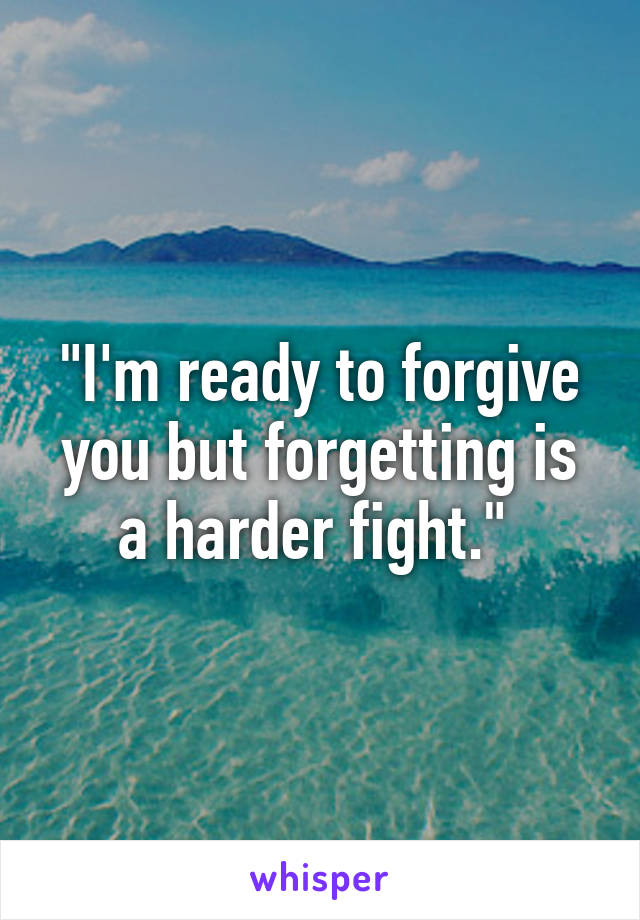 "I'm ready to forgive you but forgetting is a harder fight." 