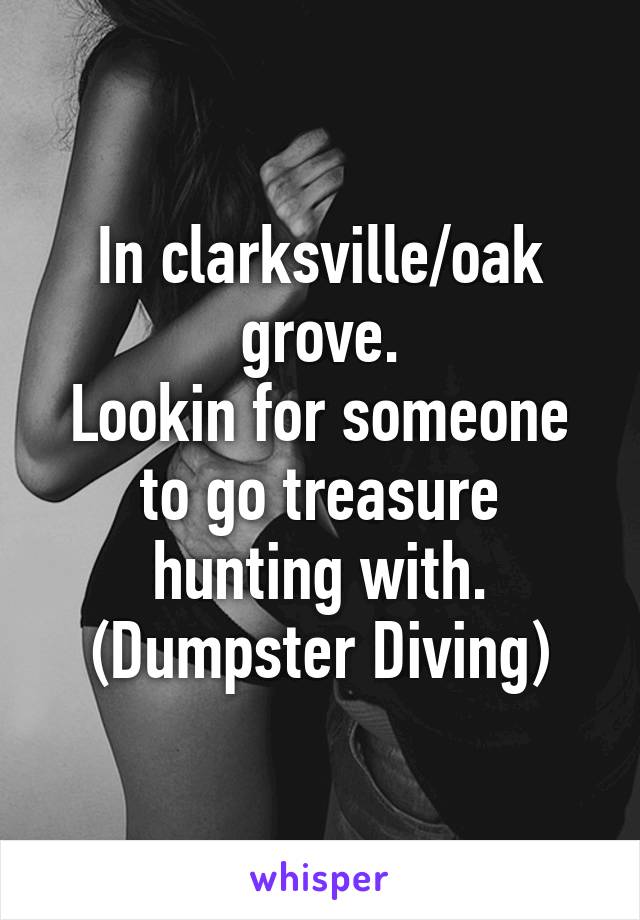 In clarksville/oak grove.
Lookin for someone to go treasure hunting with.
(Dumpster Diving)