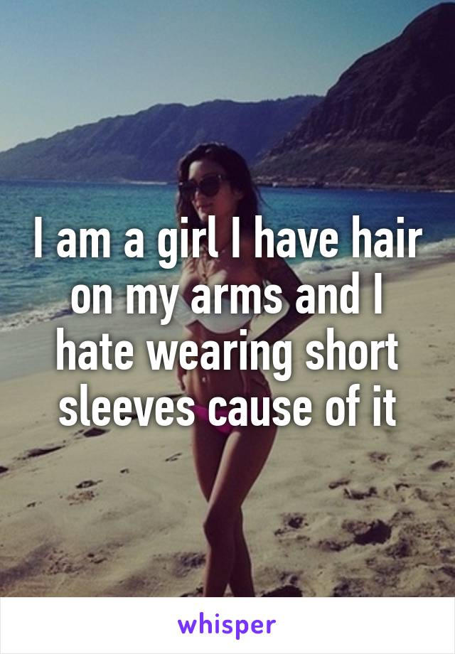 I am a girl I have hair on my arms and I hate wearing short sleeves cause of it