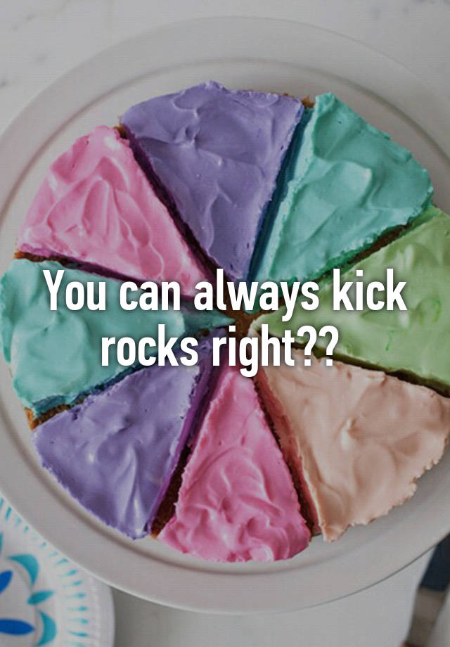 you-can-always-kick-rocks-right