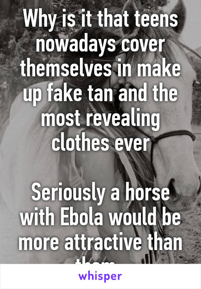 Why is it that teens nowadays cover themselves in make up fake tan and the most revealing clothes ever

Seriously a horse with Ebola would be more attractive than them  