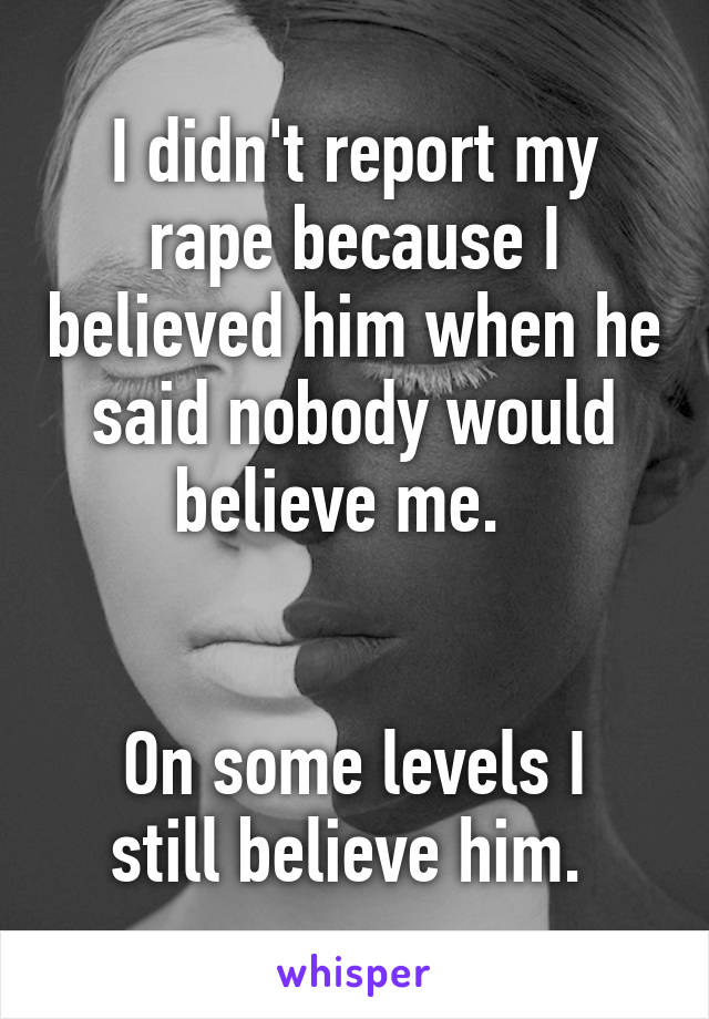 I didn't report my rape because I believed him when he said nobody would believe me.  


On some levels I still believe him. 