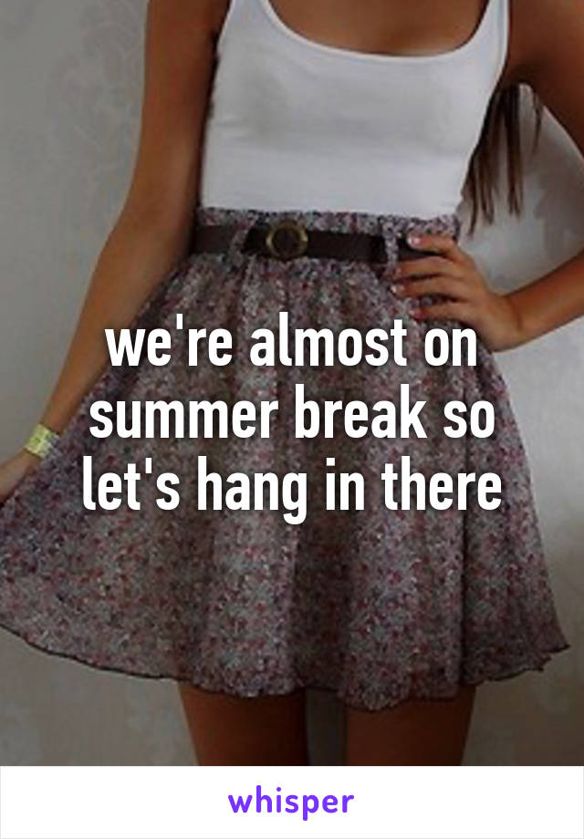 we're almost on summer break so let's hang in there