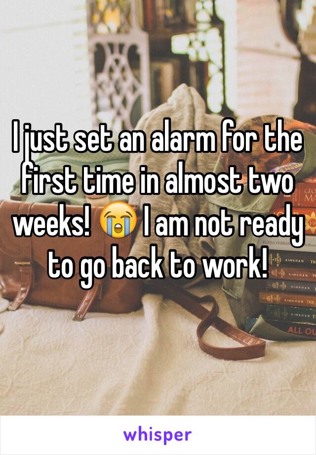 I just set an alarm for the first time in almost two weeks! 😭 I am not ready to go back to work! 
