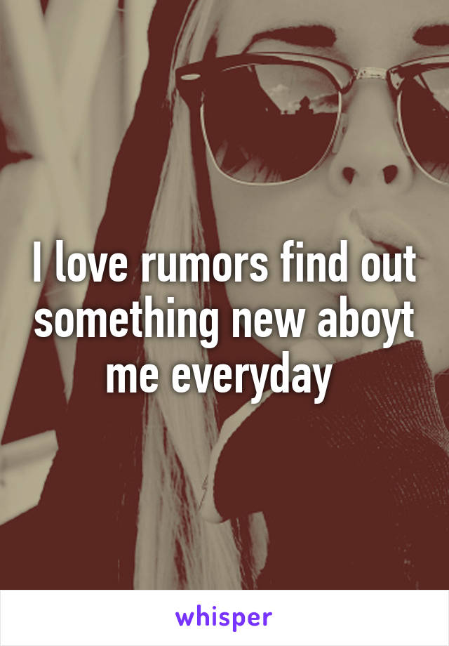 I love rumors find out something new aboyt me everyday 