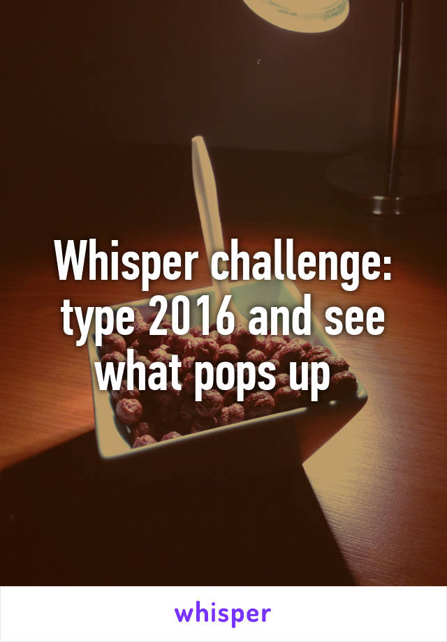 Whisper challenge: type 2016 and see what pops up  