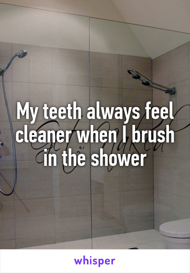 My teeth always feel cleaner when I brush in the shower