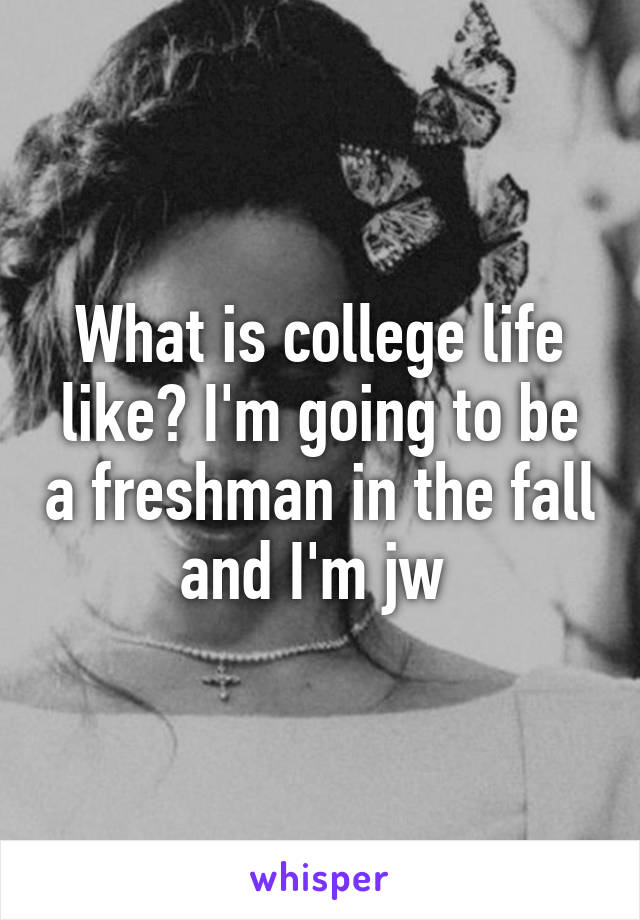 What is college life like? I'm going to be a freshman in the fall and I'm jw 