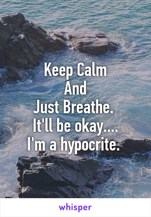 Keep Calm
And
Just Breathe. 
It'll be okay....
I'm a hypocrite. 