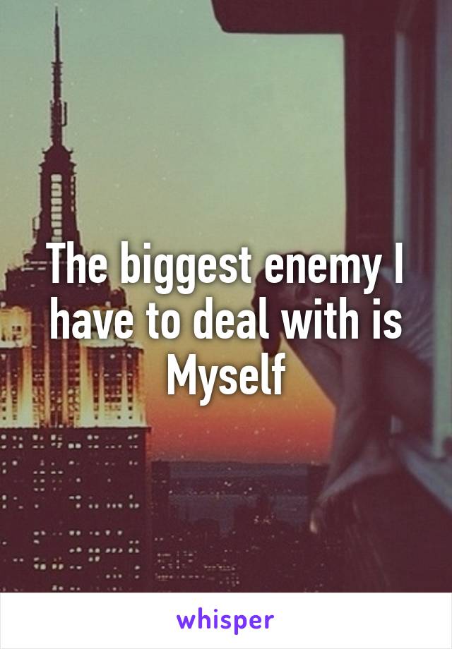 The biggest enemy I have to deal with is Myself