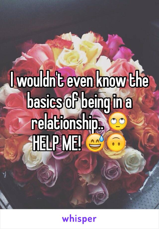 I wouldn't even know the basics of being in a relationship.. 🙄
HELP ME! 😅🙃