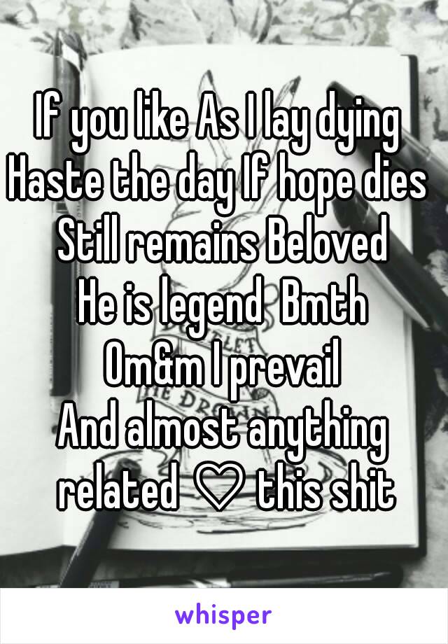 If you like As I lay dying 
Haste the day If hope dies 
Still remains Beloved
He is legend  Bmth
Om&m I prevail
And almost anything related ♡ this shit