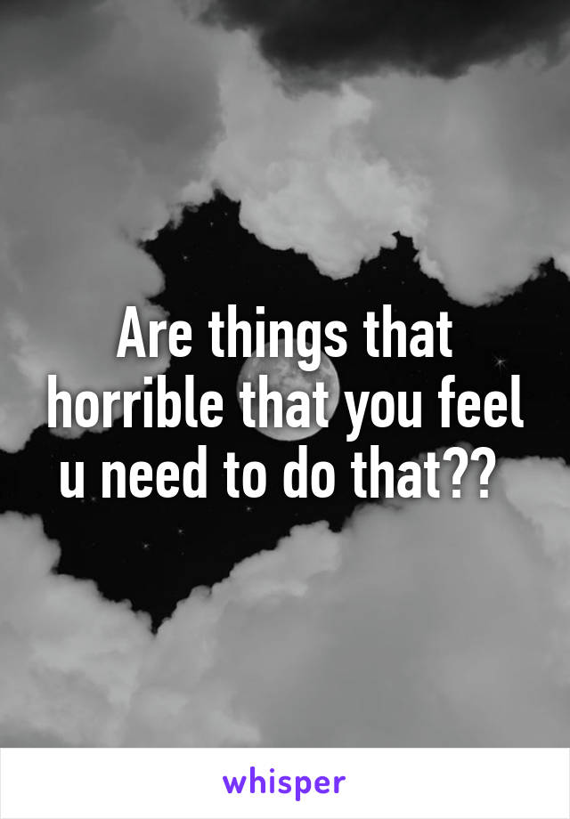 Are things that horrible that you feel u need to do that?? 