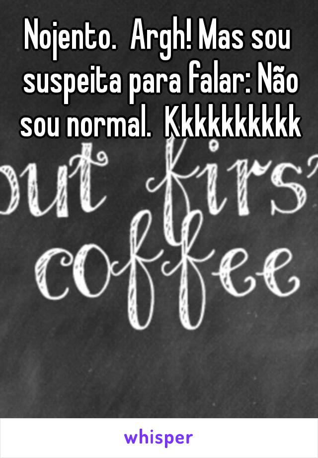 Nojento.  Argh! Mas sou suspeita para falar: Não sou normal.  Kkkkkkkkkk