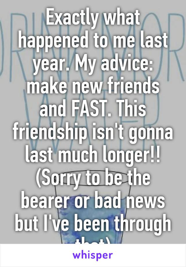 Exactly what happened to me last year. My advice: make new friends and FAST. This friendship isn't gonna last much longer!! (Sorry to be the bearer or bad news but I've been through that)