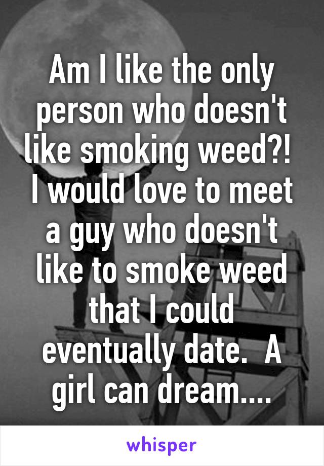 Am I like the only person who doesn't like smoking weed?!  I would love to meet a guy who doesn't like to smoke weed that I could eventually date.  A girl can dream....