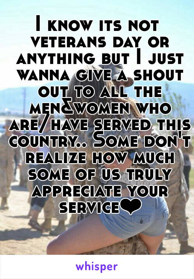 I know its not veterans day or anything but I just wanna give a shout out to all the men&women who are/have served this country.. Some don't realize how much some of us truly appreciate your service❤