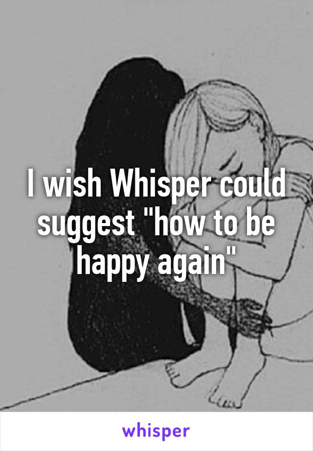 I wish Whisper could suggest "how to be happy again"