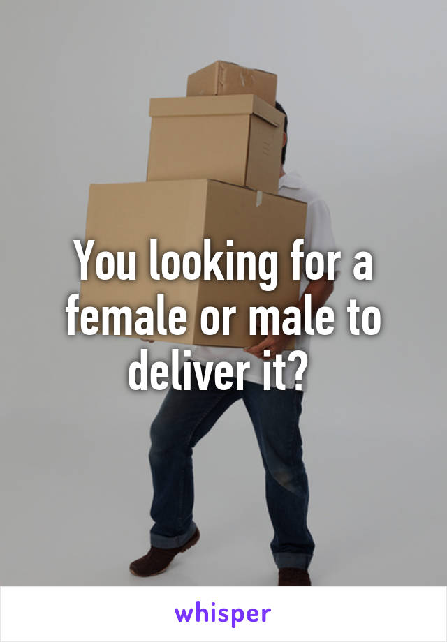 You looking for a female or male to deliver it? 