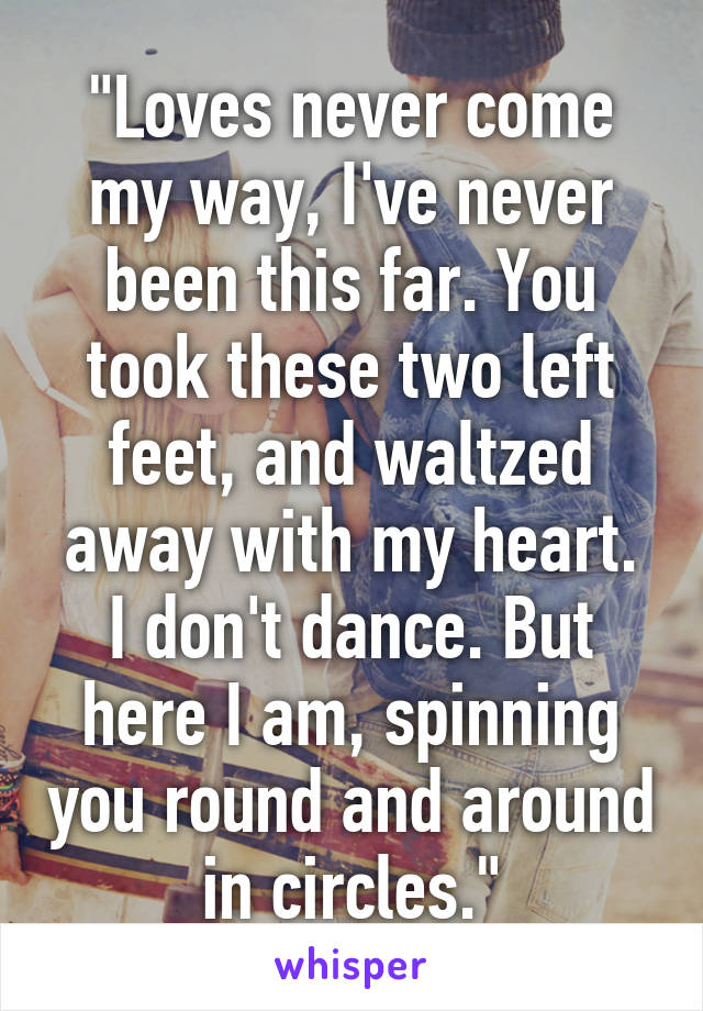 "Loves never come my way, I've never been this far. You took these two left feet, and waltzed away with my heart.
I don't dance. But here I am, spinning you round and around in circles."