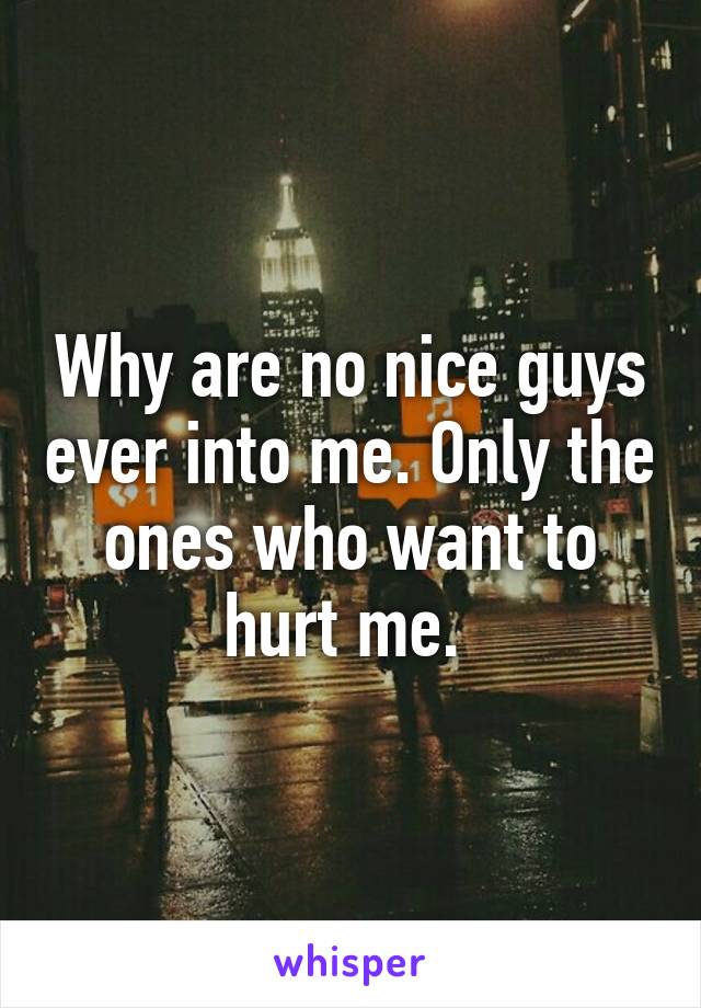 Why are no nice guys ever into me. Only the ones who want to hurt me. 