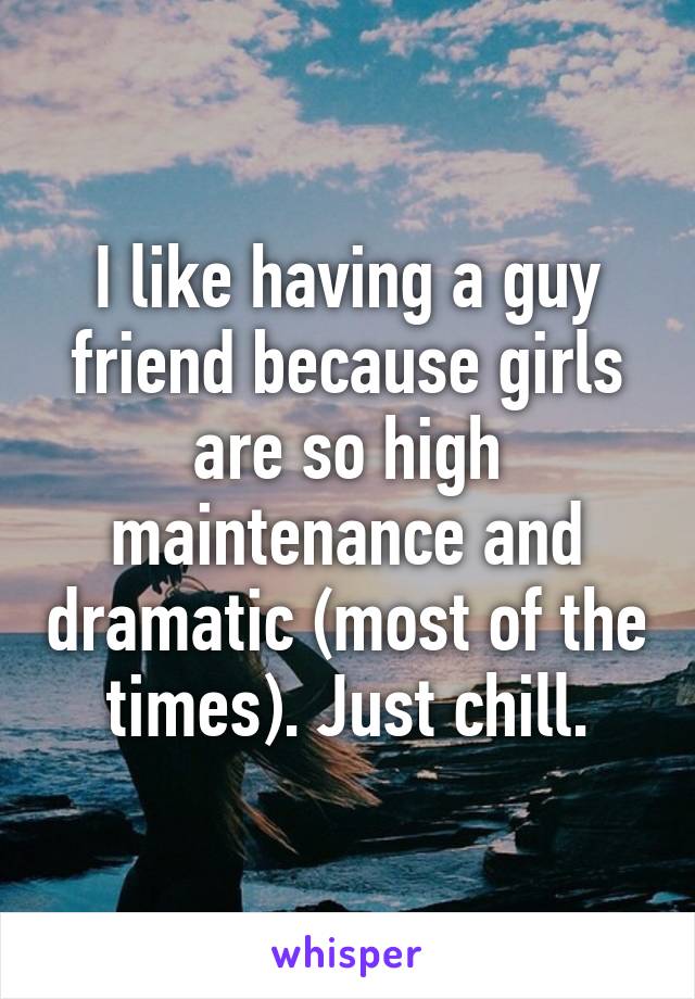 I like having a guy friend because girls are so high maintenance and dramatic (most of the times). Just chill.