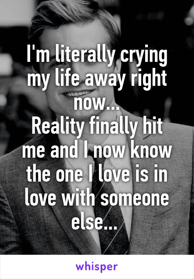 I'm literally crying my life away right now...
Reality finally hit me and I now know the one I love is in love with someone else... 