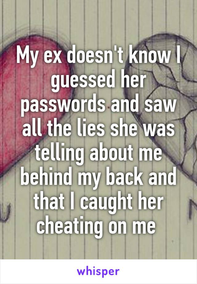 My ex doesn't know I guessed her passwords and saw all the lies she was telling about me behind my back and that I caught her cheating on me 