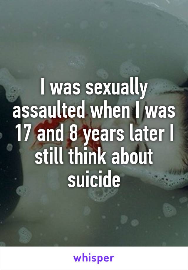 I was sexually assaulted when I was 17 and 8 years later I still think about suicide