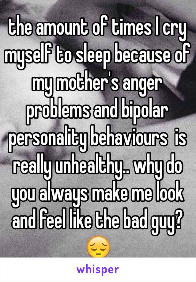 the amount of times I cry myself to sleep because of my mother's anger problems and bipolar personality behaviours  is really unhealthy.. why do you always make me look and feel like the bad guy? 😔