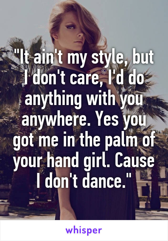 "It ain't my style, but I don't care, I'd do anything with you anywhere. Yes you got me in the palm of your hand girl. Cause I don't dance."