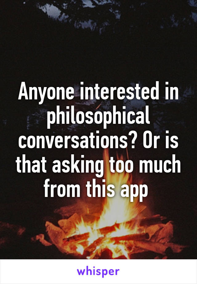 Anyone interested in philosophical conversations? Or is that asking too much from this app 