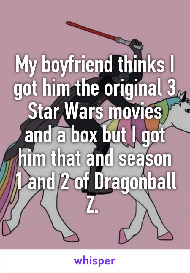 My boyfriend thinks I got him the original 3 Star Wars movies and a box but I got him that and season 1 and 2 of Dragonball Z. 