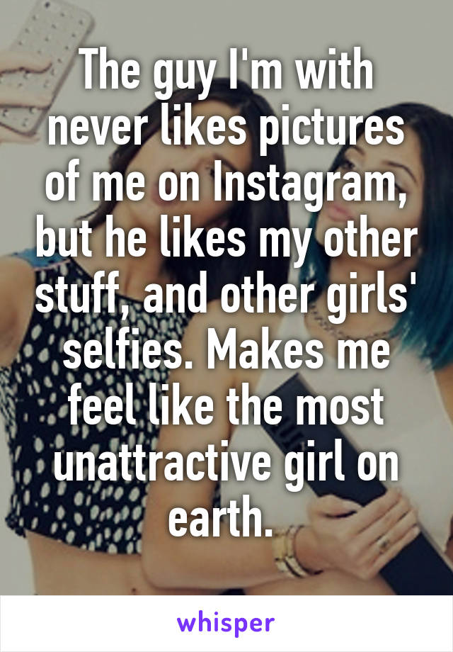 The guy I'm with never likes pictures of me on Instagram, but he likes my other stuff, and other girls' selfies. Makes me feel like the most unattractive girl on earth. 
