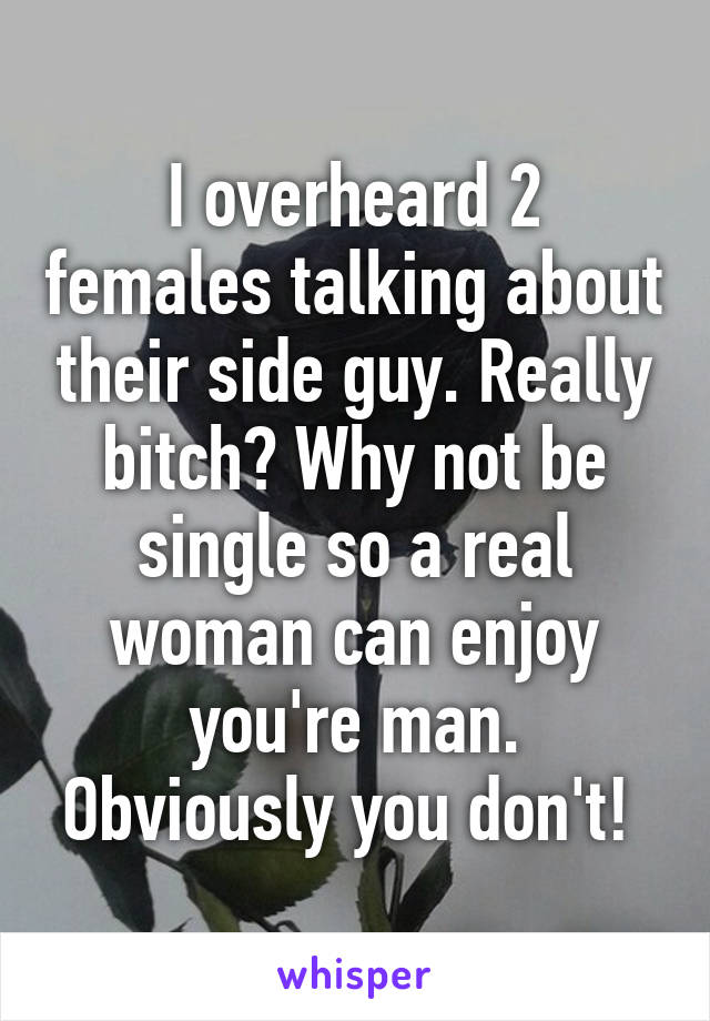 I overheard 2 females talking about their side guy. Really bitch? Why not be single so a real woman can enjoy you're man. Obviously you don't! 