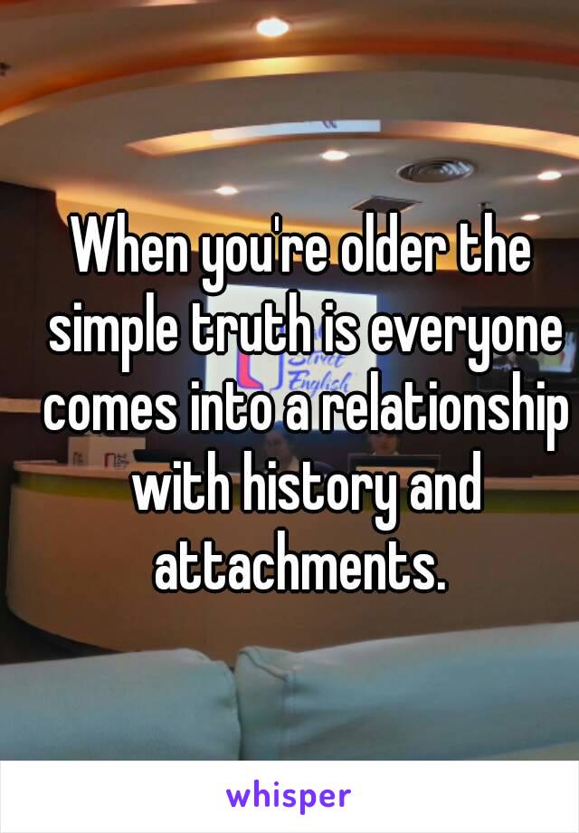 When you're older the simple truth is everyone comes into a relationship with history and attachments. 