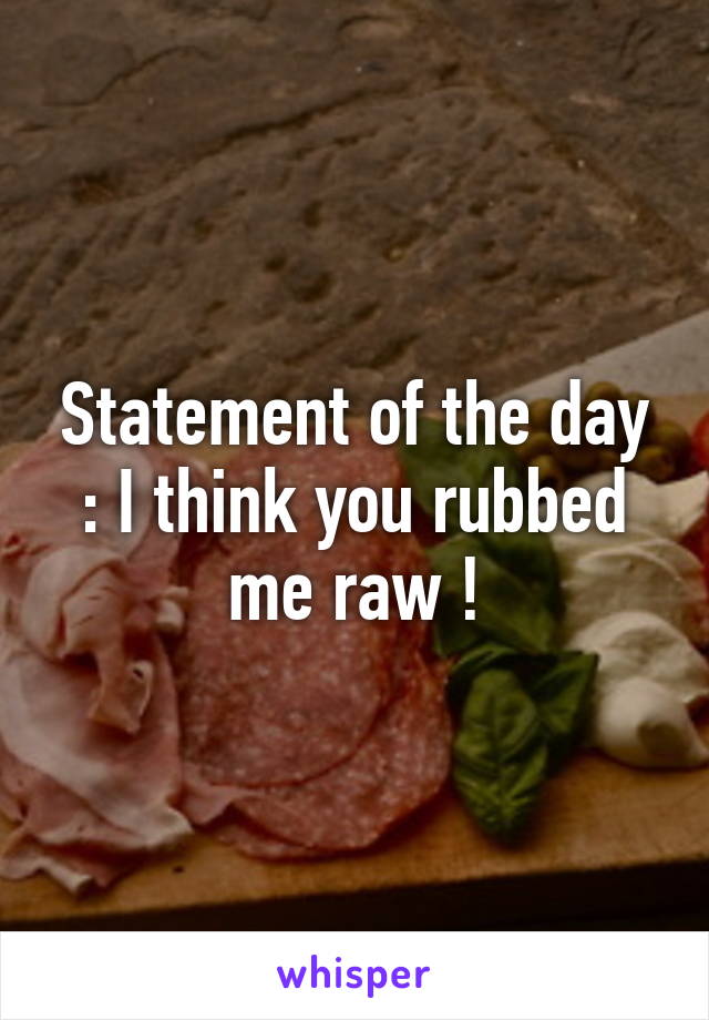 Statement of the day : I think you rubbed me raw !